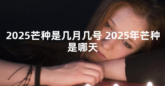 2025芒种是几月几号 2025年芒种是哪天